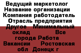 Ведущий маркетолог › Название организации ­ Компания-работодатель › Отрасль предприятия ­ Другое › Минимальный оклад ­ 38 000 - Все города Работа » Вакансии   . Ростовская обл.,Донецк г.